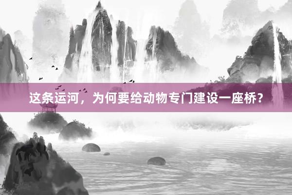 这条运河，为何要给动物专门建设一座桥？