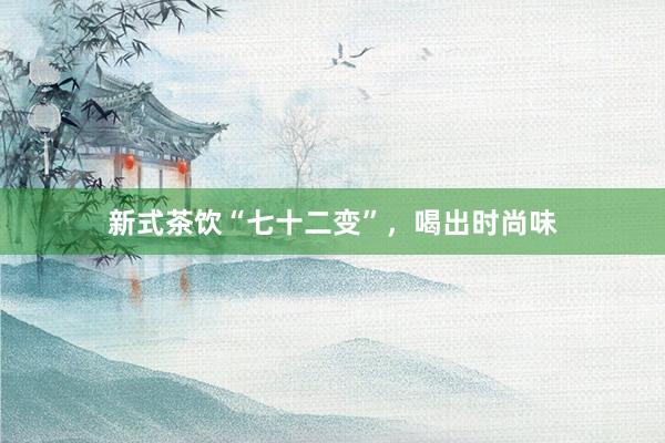 新式茶饮“七十二变”，喝出时尚味