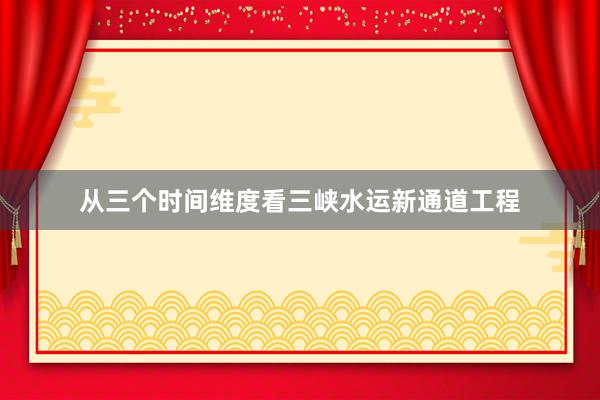 从三个时间维度看三峡水运新通道工程