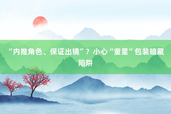 “内推角色、保证出镜”？小心“童星”包装暗藏陷阱