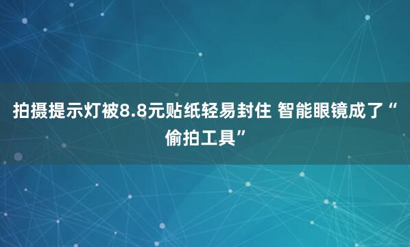 拍摄提示灯被8.8元贴纸轻易封住 智能眼镜成了“偷拍工具”