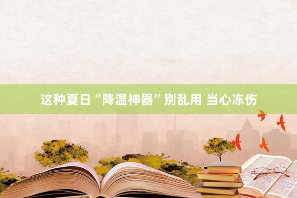 这种夏日“降温神器”别乱用 当心冻伤