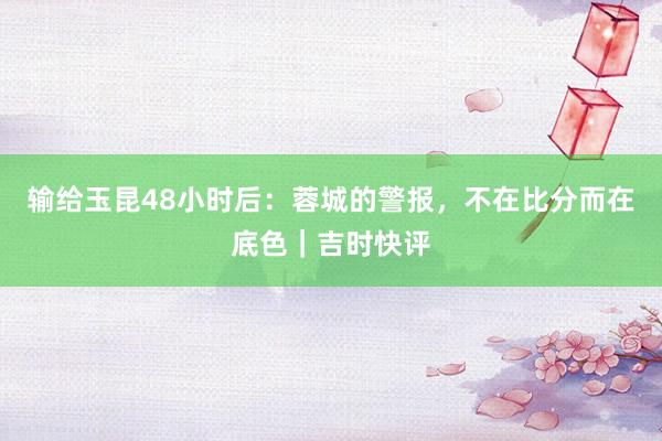 输给玉昆48小时后：蓉城的警报，不在比分而在底色｜吉时快评
