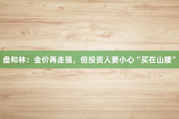 盘和林：金价再走强，但投资人要小心“买在山腰”