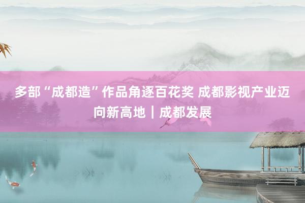 多部“成都造”作品角逐百花奖 成都影视产业迈向新高地｜成都发展