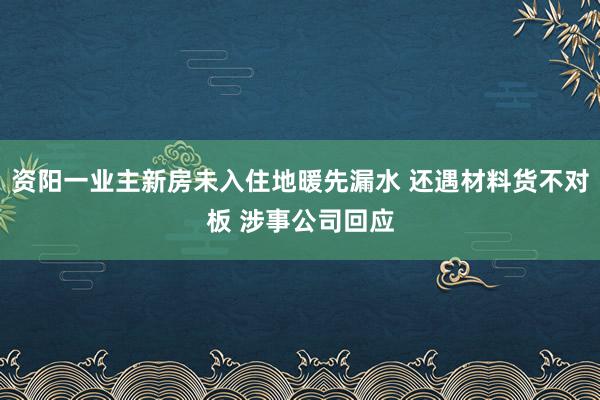 资阳一业主新房未入住地暖先漏水 还遇材料货不对板 涉事公司回应