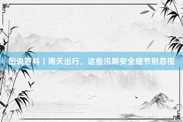 图说百科丨雨天出行，这些汛期安全细节别忽视