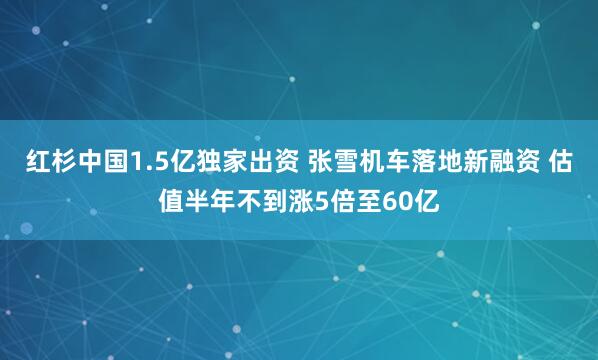 红杉中国1.5亿独家出资 张雪机车落地新融资 估值半年不到涨5倍至60亿
