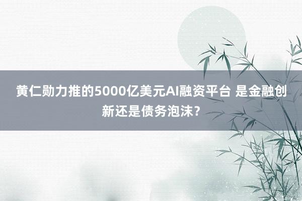 黄仁勋力推的5000亿美元AI融资平台 是金融创新还是债务泡沫？