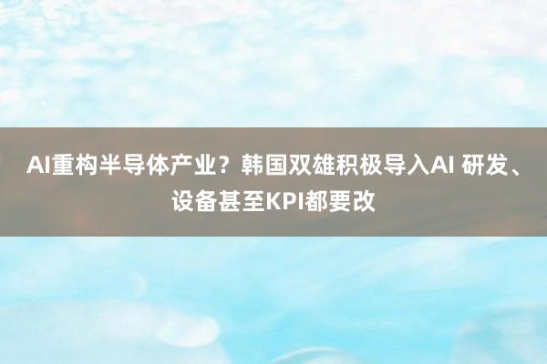 AI重构半导体产业？韩国双雄积极导入AI 研发、设备甚至KPI都要改