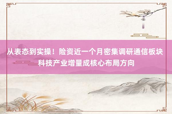 从表态到实操！险资近一个月密集调研通信板块 科技产业增量成核心布局方向