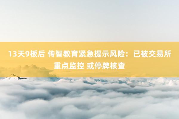 13天9板后 传智教育紧急提示风险：已被交易所重点监控 或停牌核查