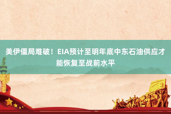 美伊僵局难破！EIA预计至明年底中东石油供应才能恢复至战前水平
