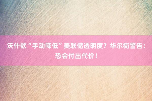 沃什欲“手动降低”美联储透明度？华尔街警告：恐会付出代价！