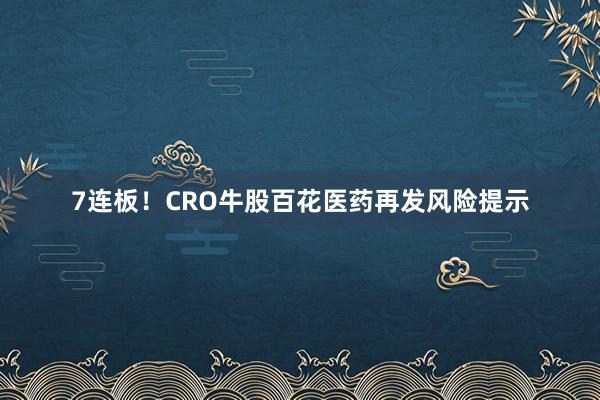 7连板！CRO牛股百花医药再发风险提示