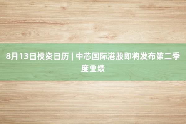 8月13日投资日历 | 中芯国际港股即将发布第二季度业绩