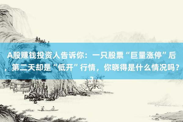 A股赚钱投资人告诉你：一只股票“巨量涨停”后，第二天却是“低开”行情，你晓得是什么情况吗？