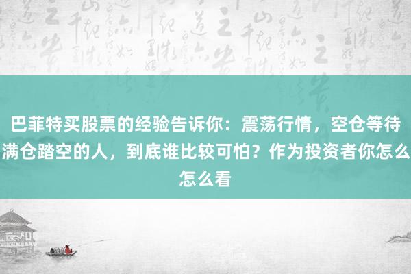 巴菲特买股票的经验告诉你：震荡行情，空仓等待和满仓踏空的人，到底谁比较可怕？作为投资者你怎么看