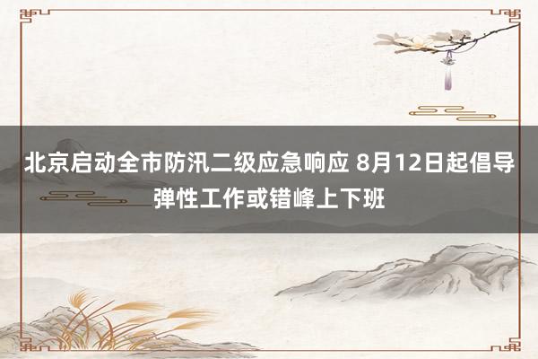 北京启动全市防汛二级应急响应 8月12日起倡导弹性工作或错峰上下班