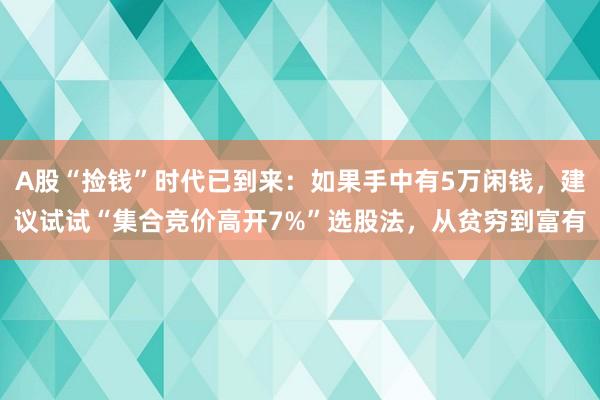 A股“捡钱”时代已到来：如果手中有5万闲钱，建议试试“集合竞价高开7%”选股法，从贫穷到富有