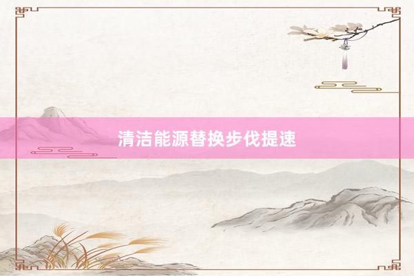 清洁能源替换步伐提速