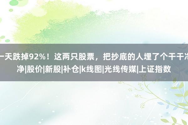 一天跌掉92%！这两只股票，把抄底的人埋了个干干净净|股价|新股|补仓|k线图|光线传媒|上证指数