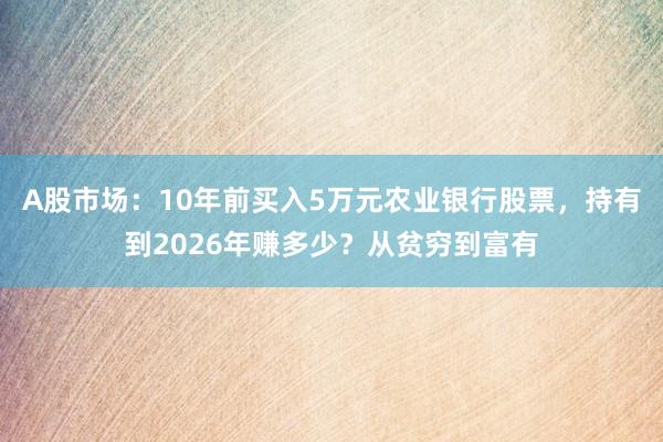 A股市场：10年前买入5万元农业银行股票，持有到2026年赚多少？从贫穷到富有