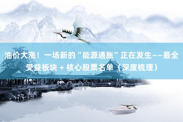 油价大涨！一场新的“能源通胀”正在发生——最全受益板块 + 核心股票名单（深度梳理）