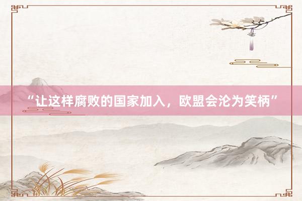 “让这样腐败的国家加入，欧盟会沦为笑柄”