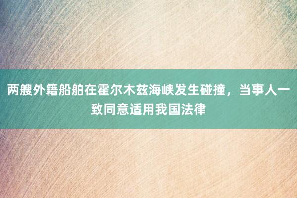 两艘外籍船舶在霍尔木兹海峡发生碰撞，当事人一致同意适用我国法律