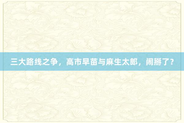 三大路线之争，高市早苗与麻生太郎，闹掰了？