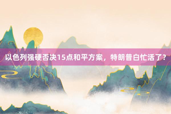 以色列强硬否决15点和平方案，特朗普白忙活了？