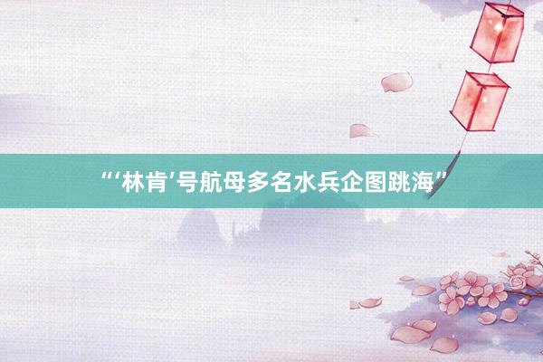 “‘林肯’号航母多名水兵企图跳海”