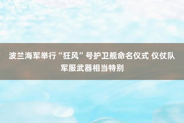波兰海军举行“狂风”号护卫舰命名仪式 仪仗队军服武器相当特别