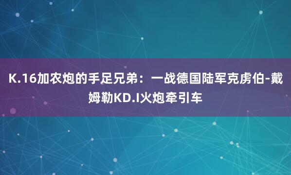 K.16加农炮的手足兄弟：一战德国陆军克虏伯-戴姆勒KD.I火炮牵引车