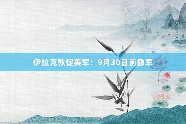 伊拉克敦促美军：9月30日前撤军