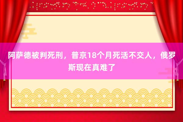阿萨德被判死刑，普京18个月死活不交人，俄罗斯现在真难了