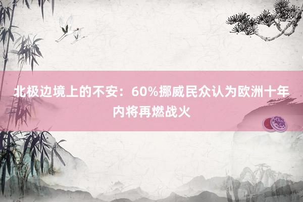 北极边境上的不安：60%挪威民众认为欧洲十年内将再燃战火