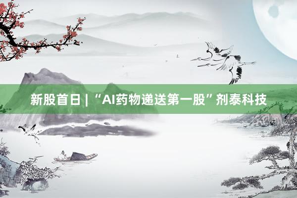 新股首日 | “AI药物递送第一股”剂泰科技