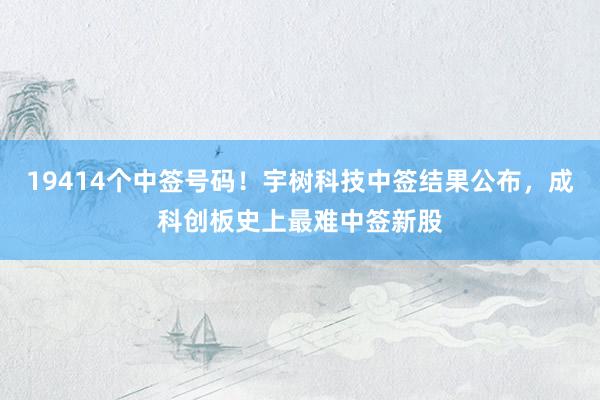 19414个中签号码！宇树科技中签结果公布，成科创板史上最难中签新股