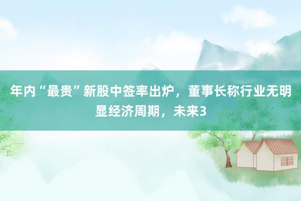 年内“最贵”新股中签率出炉，董事长称行业无明显经济周期，未来3