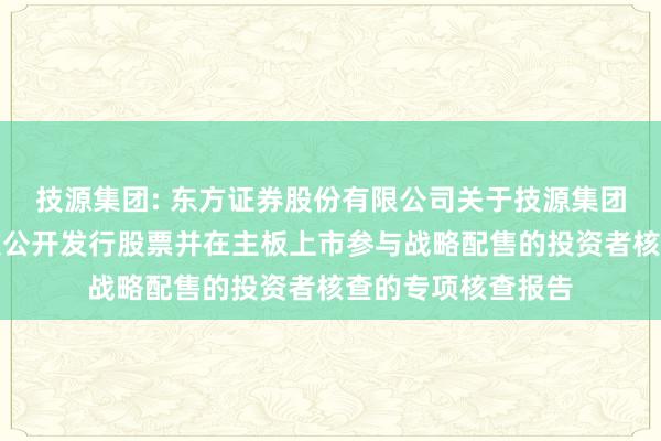 技源集团: 东方证券股份有限公司关于技源集团股份有限公司首次公开发行股票并在主板上市参与战略配售的投资者核查的专项核查报告