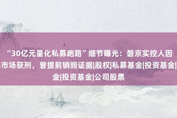 “30亿元量化私募跑路”细节曝光：磐京实控人因操纵证券市场获刑，曾提前销毁证据|股权|私募基金|投资基金|公司股票