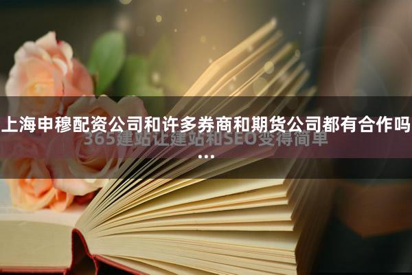 上海申穆配资公司和许多券商和期货公司都有合作吗...