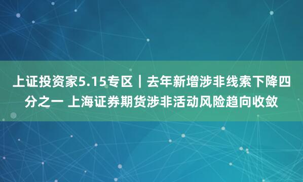 上证投资家5.15专区｜去年新增涉非线索下降四分之一 上海证券期货涉非活动风险趋向收敛