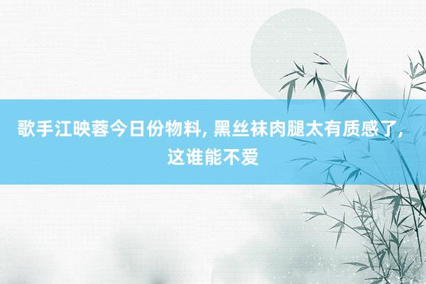 歌手江映蓉今日份物料, 黑丝袜肉腿太有质感了, 这谁能不爱