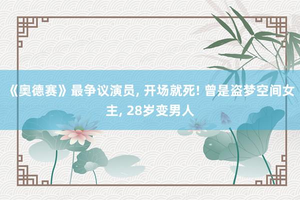 《奥德赛》最争议演员, 开场就死! 曾是盗梦空间女主, 28岁变男人