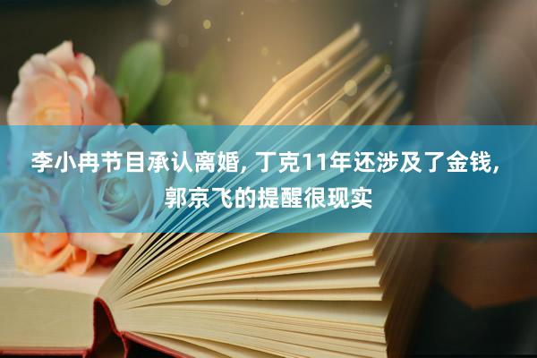 李小冉节目承认离婚, 丁克11年还涉及了金钱, 郭京飞的提醒很现实