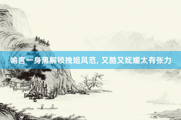 喻言一身黑解锁拽姐风范, 又酷又妩媚太有张力