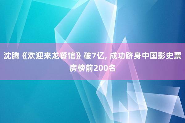 沈腾《欢迎来龙餐馆》破7亿, 成功跻身中国影史票房榜前200名